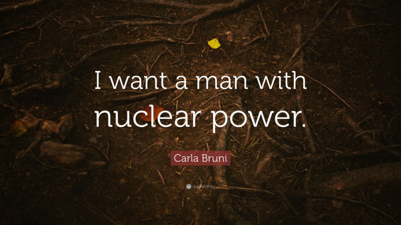 Carla Bruni Quote: “I want a man with nuclear power.”
