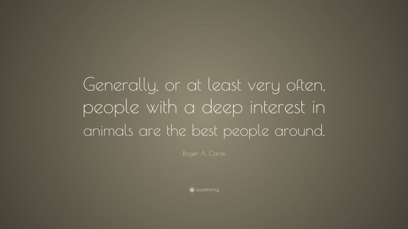 Roger A. Caras Quote: “Generally, or at least very often, people with a deep interest in animals are the best people around.”
