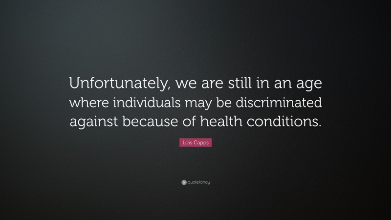 Lois Capps Quote: “Unfortunately, we are still in an age where individuals may be discriminated against because of health conditions.”