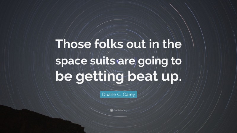 Duane G. Carey Quote: “Those folks out in the space suits are going to be getting beat up.”
