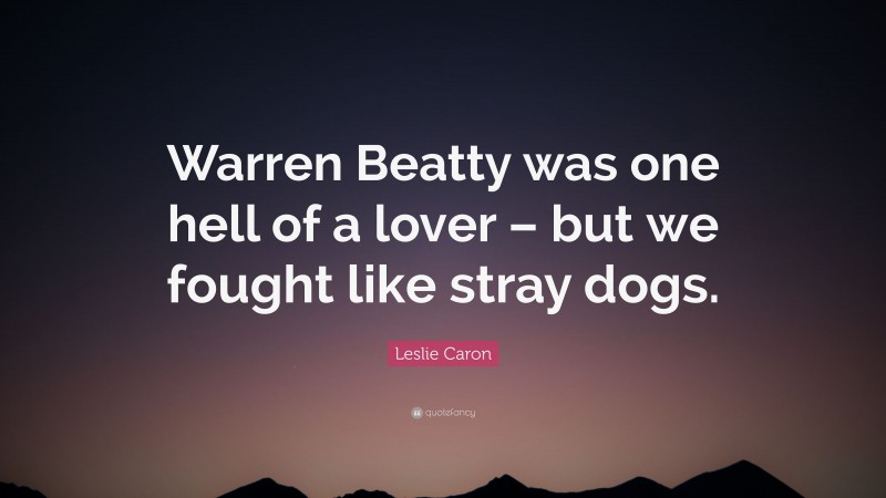 Leslie Caron Quote: “Warren Beatty was one hell of a lover – but we fought like stray dogs.”