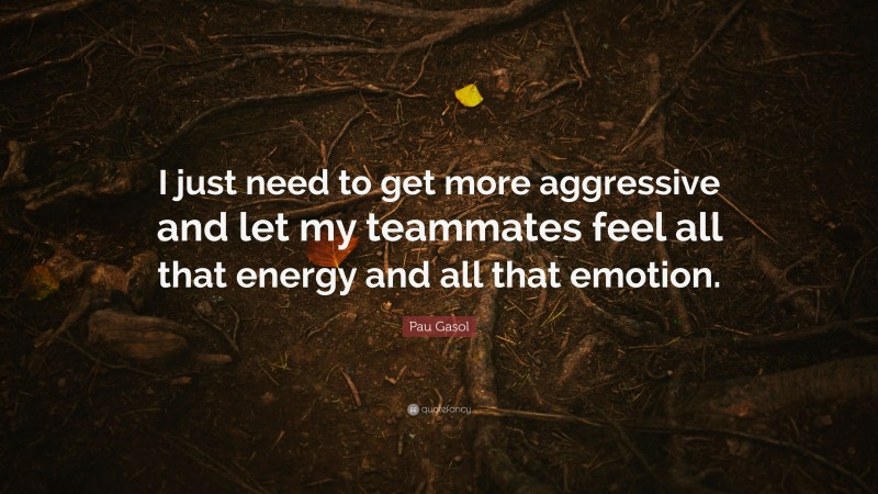 Pau Gasol Quote: “I just need to get more aggressive and let my teammates feel all that energy and all that emotion.”
