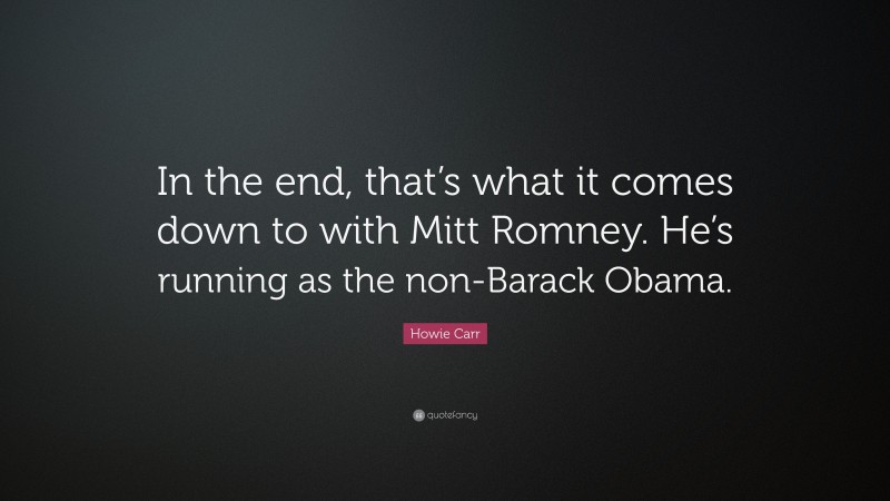 Howie Carr Quote: “In the end, that’s what it comes down to with Mitt Romney. He’s running as the non-Barack Obama.”