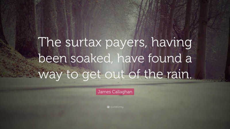 James Callaghan Quote: “The surtax payers, having been soaked, have found a way to get out of the rain.”