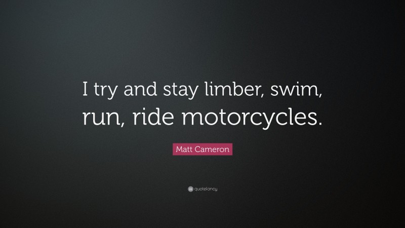 Matt Cameron Quote: “I try and stay limber, swim, run, ride motorcycles.”