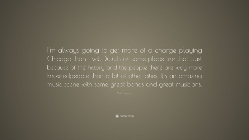 Matt Cameron Quote: “I’m always going to get more of a charge playing Chicago than I will Duluth or some place like that. Just because of the history and the people there are way more knowledgeable than a lot of other cities. It’s an amazing music scene with some great bands and great musicians.”