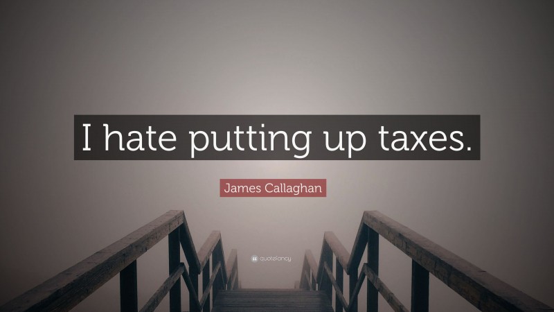James Callaghan Quote: “I hate putting up taxes.”