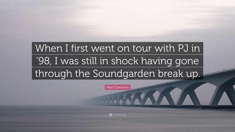 Matt Cameron Quote: “When I first went on tour with PJ in ’98, I was still in shock having gone through the Soundgarden break up.”