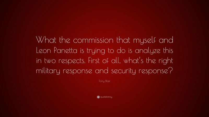Tony Blair Quote: “What the commission that myself and Leon Panetta is trying to do is analyze this in two respects. First of all, what’s the right military response and security response?”