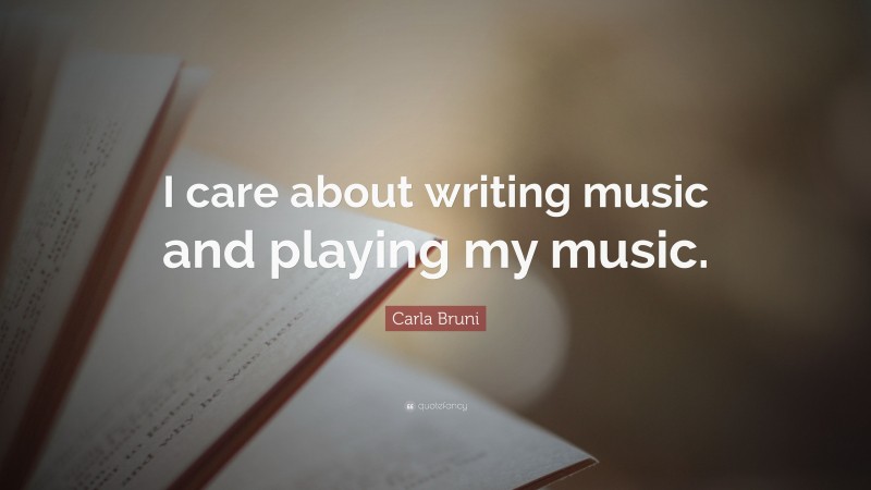 Carla Bruni Quote: “I care about writing music and playing my music.”