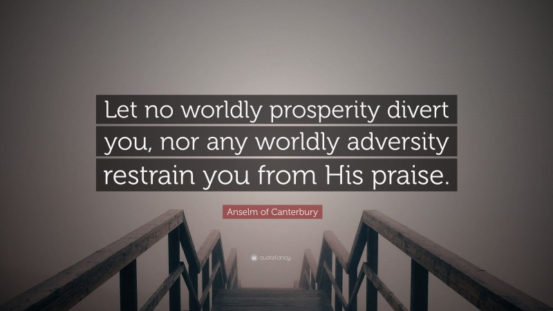 Anselm of Canterbury Quote: “Let no worldly prosperity divert you, nor any worldly adversity restrain you from His praise.”