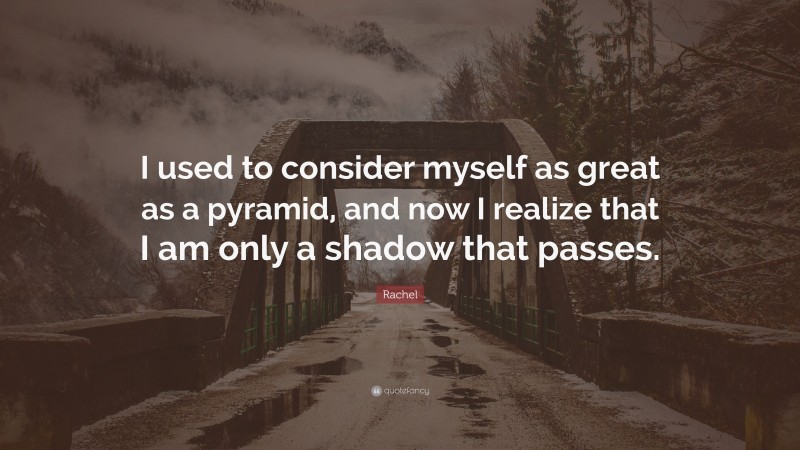 Rachel Quote: “I used to consider myself as great as a pyramid, and now I realize that I am only a shadow that passes.”