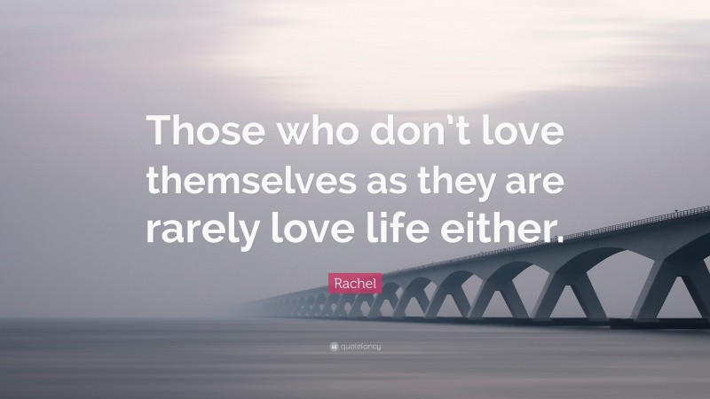 Rachel Quote: “Those who don’t love themselves as they are rarely love life either.”