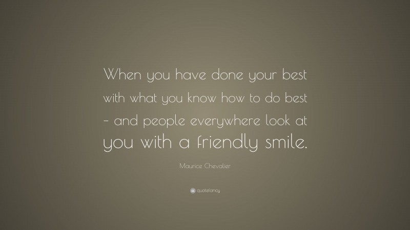 Maurice Chevalier Quote: “When you have done your best with what you know how to do best – and people everywhere look at you with a friendly smile.”