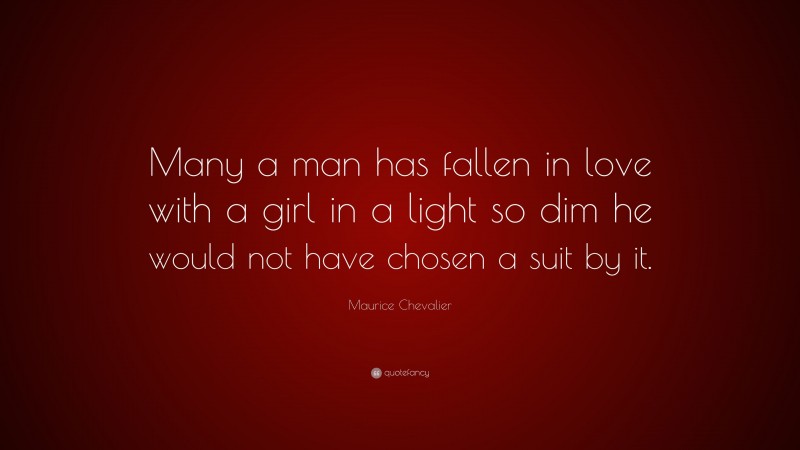Maurice Chevalier Quote: “Many a man has fallen in love with a girl in a light so dim he would not have chosen a suit by it.”
