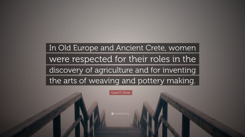 Carol P. Christ Quote: “In Old Europe and Ancient Crete, women were respected for their roles in the discovery of agriculture and for inventing the arts of weaving and pottery making.”