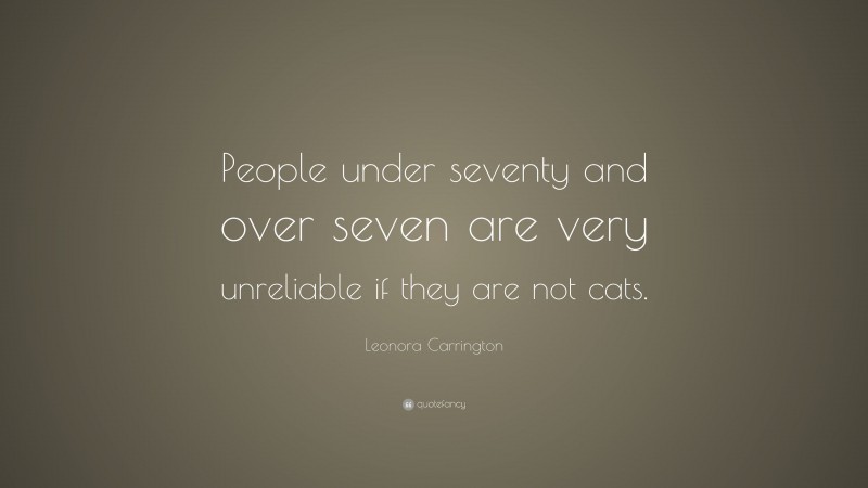 Leonora Carrington Quote: “People under seventy and over seven are very unreliable if they are not cats.”