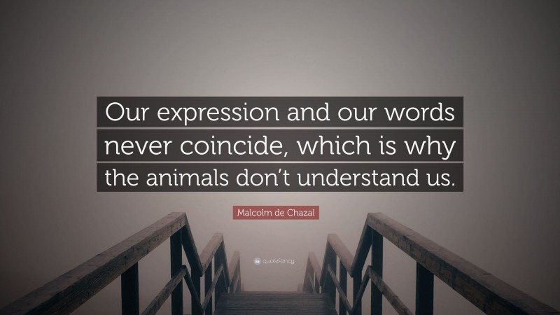 Malcolm de Chazal Quote: “Our expression and our words never coincide, which is why the animals don’t understand us.”