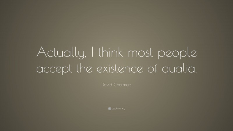David Chalmers Quote: “Actually, I think most people accept the existence of qualia.”
