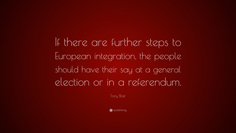 Tony Blair Quote: “If there are further steps to European integration, the people should have their say at a general election or in a referendum.”