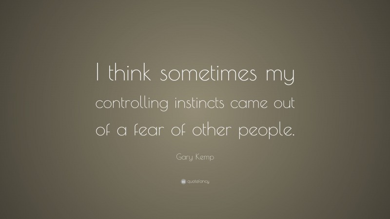 Gary Kemp Quote: “I think sometimes my controlling instincts came out of a fear of other people.”