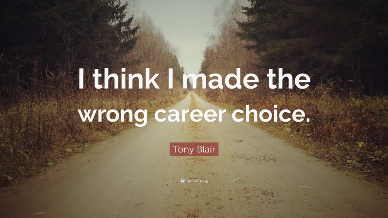 Tony Blair Quote: “I think I made the wrong career choice.”