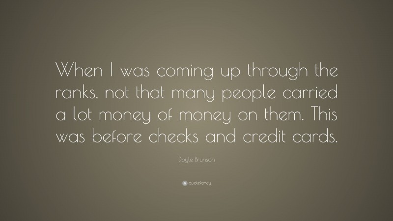 Doyle Brunson Quote: “When I was coming up through the ranks, not that many people carried a lot money of money on them. This was before checks and credit cards.”