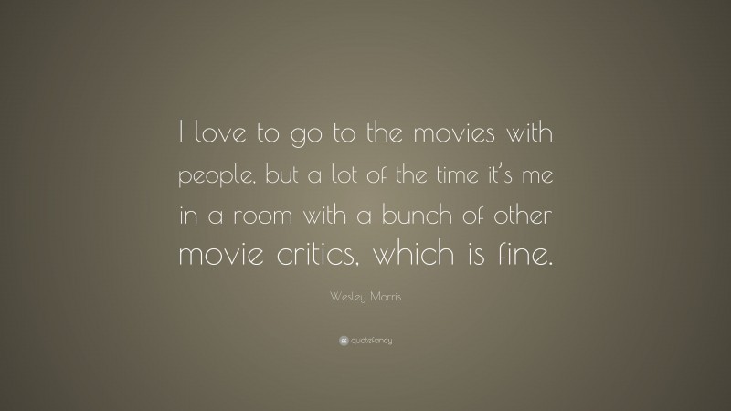 Wesley Morris Quote: “I love to go to the movies with people, but a lot of the time it’s me in a room with a bunch of other movie critics, which is fine.”