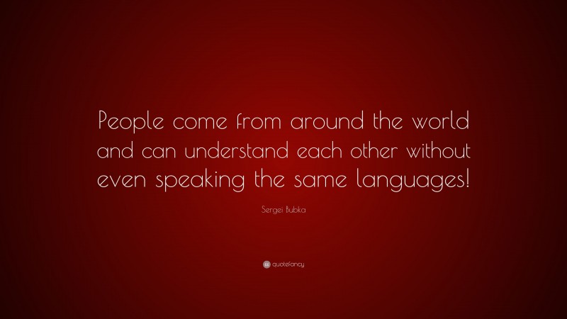Sergei Bubka Quote: “People come from around the world and can understand each other without even speaking the same languages!”