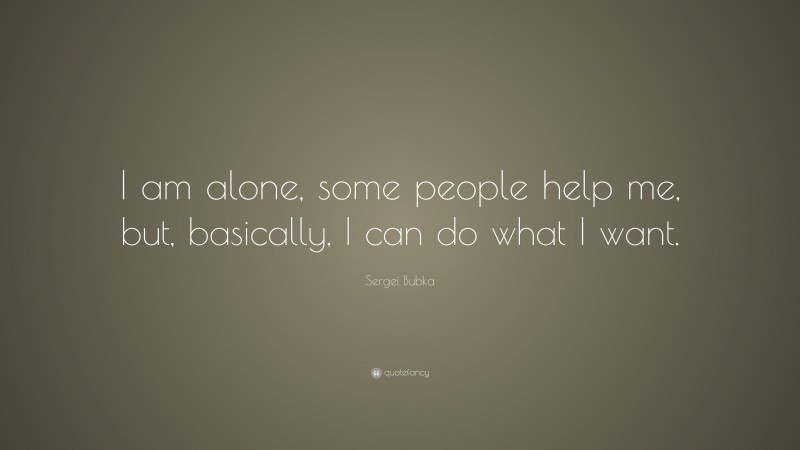 Sergei Bubka Quote: “I am alone, some people help me, but, basically, I can do what I want.”