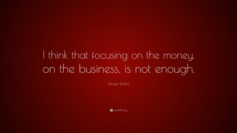 Sergei Bubka Quote: “I think that focusing on the money, on the business, is not enough.”