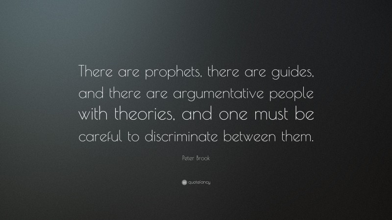 Peter Brook Quote: “There are prophets, there are guides, and there are argumentative people with theories, and one must be careful to discriminate between them.”