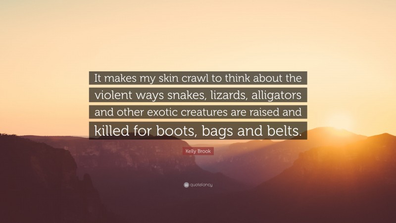 Kelly Brook Quote: “It makes my skin crawl to think about the violent ways snakes, lizards, alligators and other exotic creatures are raised and killed for boots, bags and belts.”