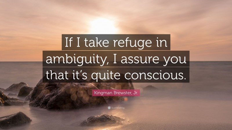 Kingman Brewster, Jr. Quote: “If I take refuge in ambiguity, I assure you that it’s quite conscious.”