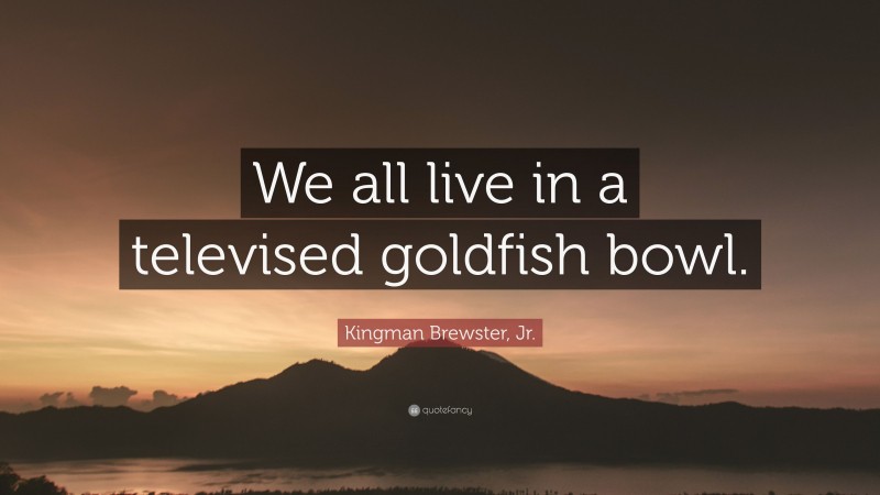 Kingman Brewster, Jr. Quote: “We all live in a televised goldfish bowl.”