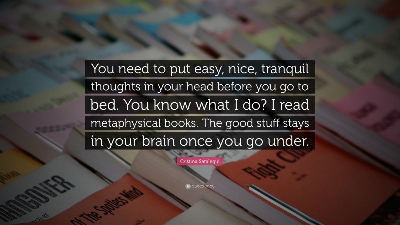 Cristina Saralegui Quote: “You need to put easy, nice, tranquil thoughts in your head before you go to bed. You know what I do? I read metaphysical books. The good stuff stays in your brain once you go under.”