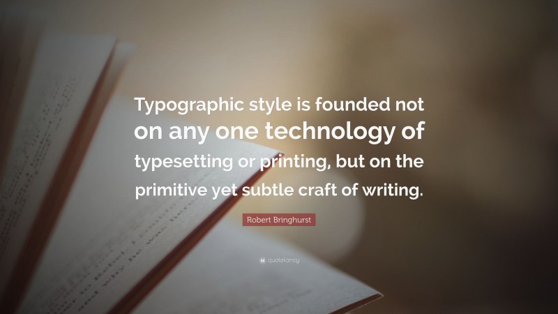 Robert Bringhurst Quote: “Typographic style is founded not on any one technology of typesetting or printing, but on the primitive yet subtle craft of writing.”