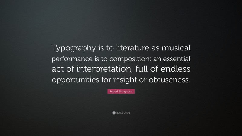 Robert Bringhurst Quote: “Typography is to literature as musical performance is to composition: an essential act of interpretation, full of endless opportunities for insight or obtuseness.”