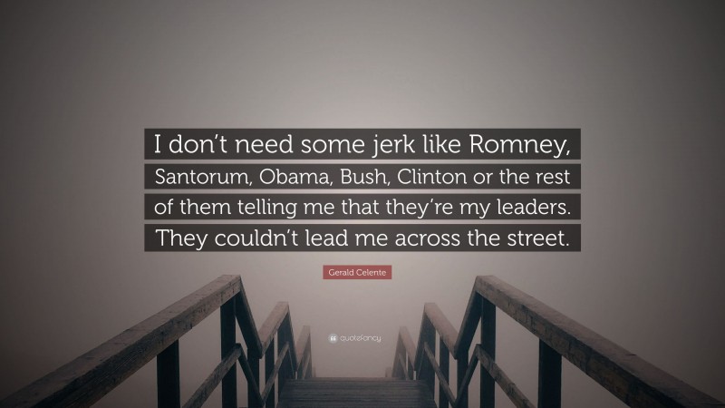 Gerald Celente Quote: “I don’t need some jerk like Romney, Santorum, Obama, Bush, Clinton or the rest of them telling me that they’re my leaders. They couldn’t lead me across the street.”