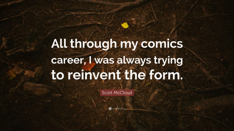 Scott McCloud Quote: “All through my comics career, I was always trying to reinvent the form.”