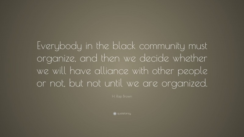 H. Rap Brown Quote: “Everybody in the black community must organize, and then we decide whether we will have alliance with other people or not, but not until we are organized.”