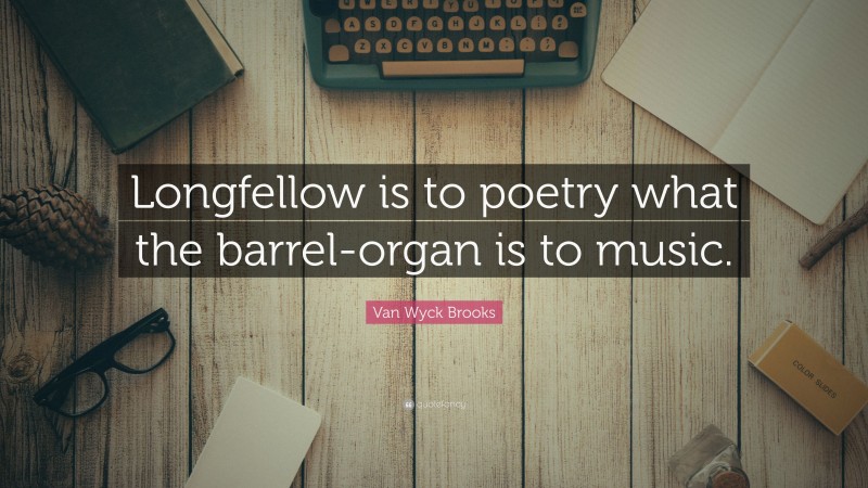 Van Wyck Brooks Quote: “Longfellow is to poetry what the barrel-organ is to music.”