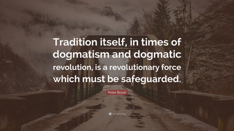Peter Brook Quote: “Tradition itself, in times of dogmatism and dogmatic revolution, is a revolutionary force which must be safeguarded.”