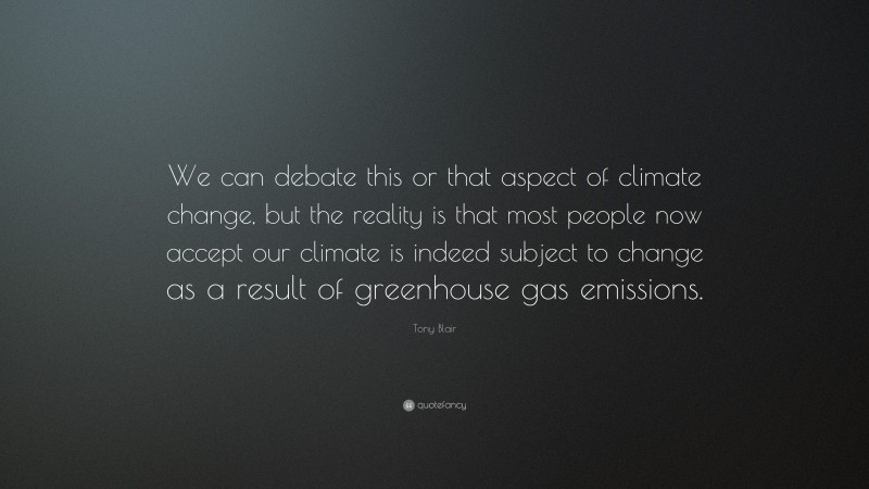 Tony Blair Quote: “We can debate this or that aspect of climate change, but the reality is that most people now accept our climate is indeed subject to change as a result of greenhouse gas emissions.”