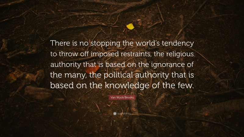 Van Wyck Brooks Quote: “There is no stopping the world’s tendency to throw off imposed restraints, the religious authority that is based on the ignorance of the many, the political authority that is based on the knowledge of the few.”