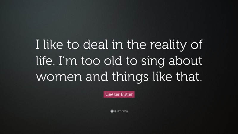 Geezer Butler Quote: “I like to deal in the reality of life. I’m too old to sing about women and things like that.”