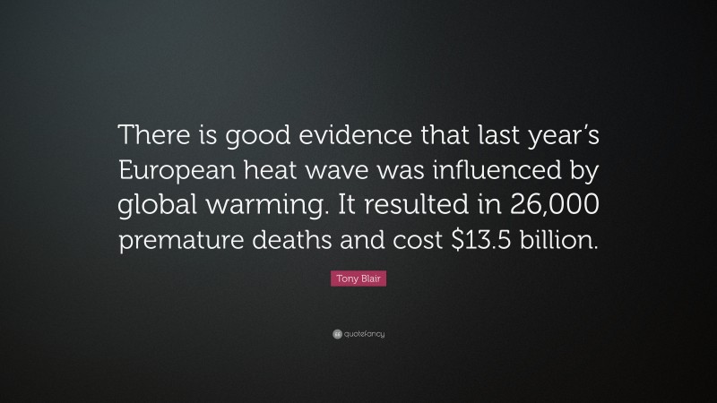 Tony Blair Quote: “There is good evidence that last year’s European heat wave was influenced by global warming. It resulted in 26,000 premature deaths and cost $13.5 billion.”