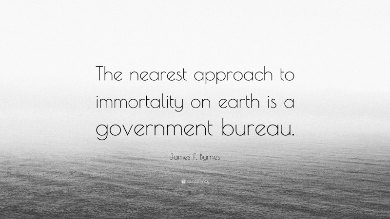 James F. Byrnes Quote: “The nearest approach to immortality on earth is a government bureau.”