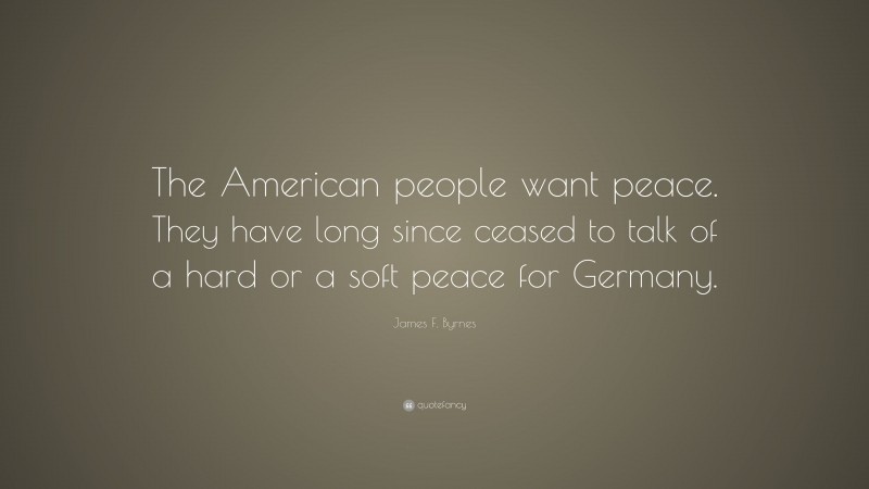 James F. Byrnes Quote: “The American people want peace. They have long since ceased to talk of a hard or a soft peace for Germany.”