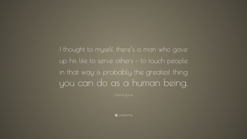 Gabriel Byrne Quote: “I thought to myself, there’s a man who gave up his life to serve others – to touch people in that way is probably the greatest thing you can do as a human being.”